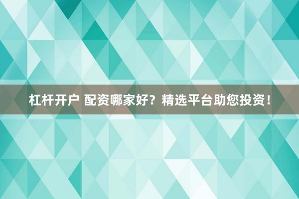杠杆开户 配资哪家好？精选平台助您投资！