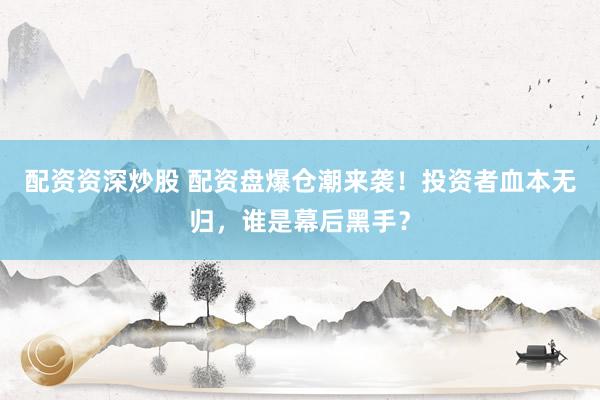 配资资深炒股 配资盘爆仓潮来袭！投资者血本无归，谁是幕后黑手？