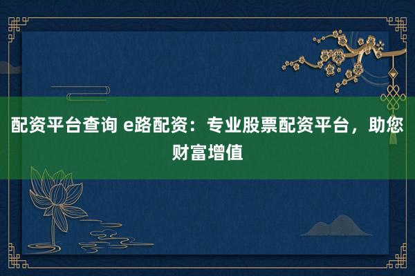 配资平台查询 e路配资：专业股票配资平台，助您财富增值