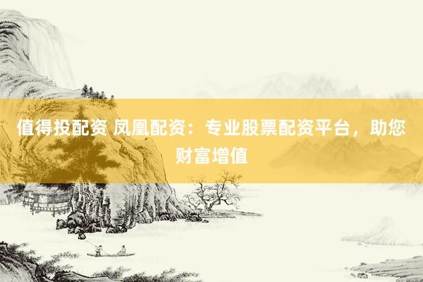 值得投配资 凤凰配资：专业股票配资平台，助您财富增值