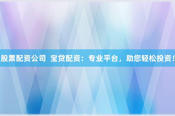 股票配资公司  宝贷配资：专业平台，助您轻松投资！