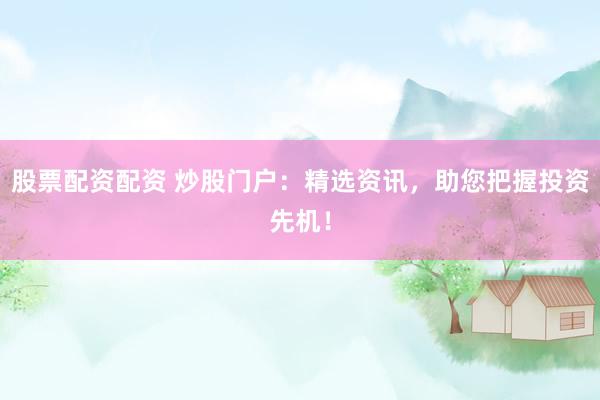 股票配资配资 炒股门户：精选资讯，助您把握投资先机！