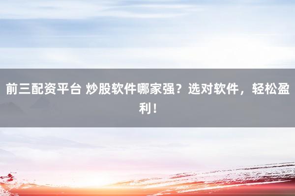 前三配资平台 炒股软件哪家强？选对软件，轻松盈利！
