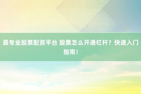 最专业股票配资平台 股票怎么开通杠杆？快速入门指南！