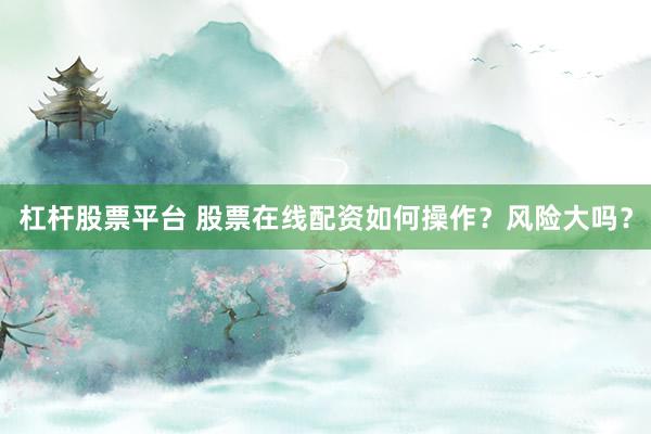 杠杆股票平台 股票在线配资如何操作？风险大吗？
