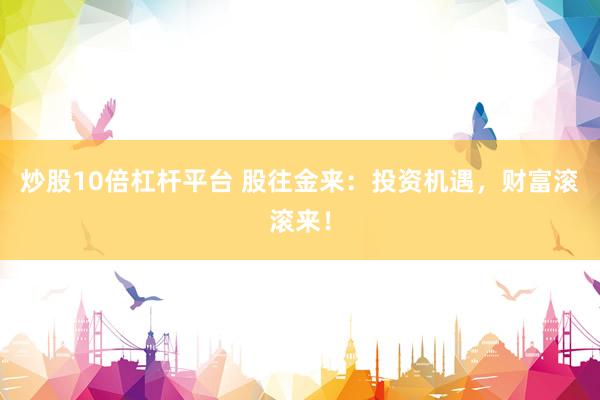 炒股10倍杠杆平台 股往金来：投资机遇，财富滚滚来！