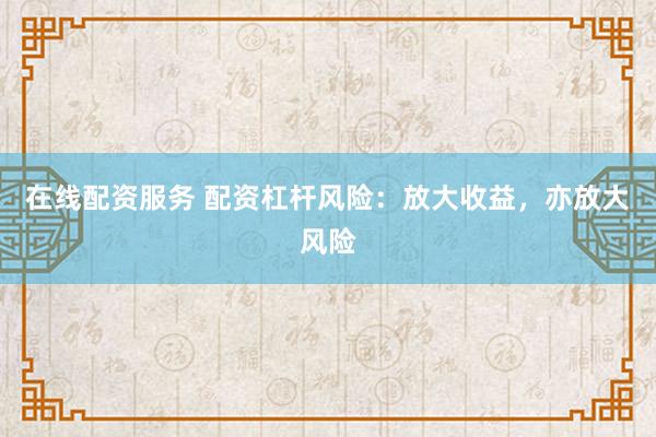 在线配资服务 配资杠杆风险：放大收益，亦放大风险