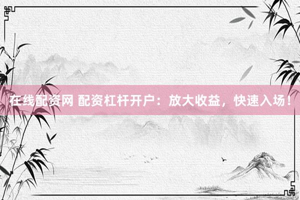 在线配资网 配资杠杆开户：放大收益，快速入场！