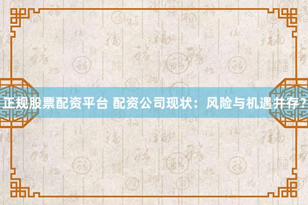 正规股票配资平台 配资公司现状：风险与机遇并存？