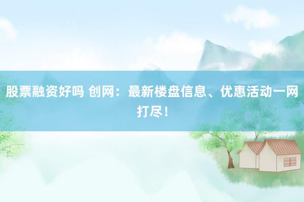 股票融资好吗 创网：最新楼盘信息、优惠活动一网打尽！