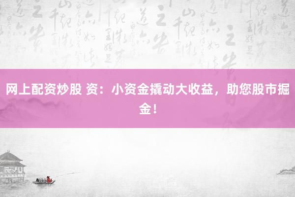 网上配资炒股 资：小资金撬动大收益，助您股市掘金！