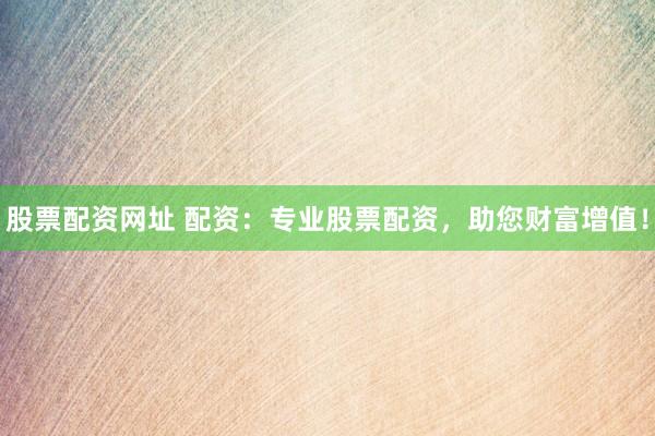 股票配资网址 配资：专业股票配资，助您财富增值！