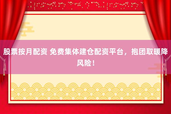 股票按月配资 免费集体建仓配资平台，抱团取暖降风险！
