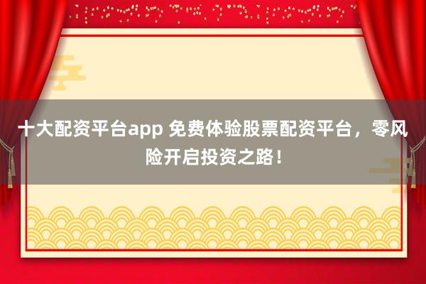 十大配资平台app 免费体验股票配资平台，零风险开启投资之路！