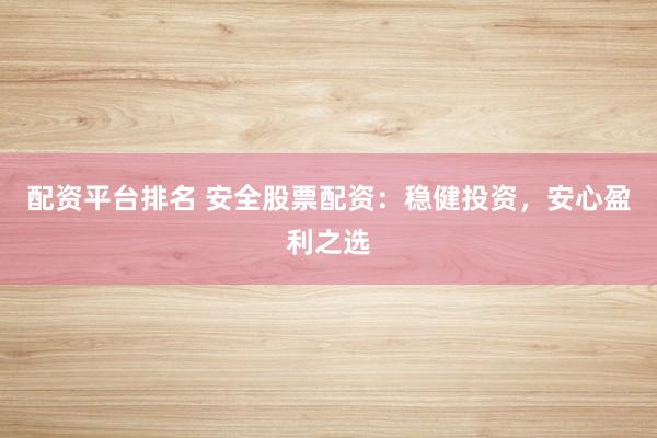 配资平台排名 安全股票配资：稳健投资，安心盈利之选