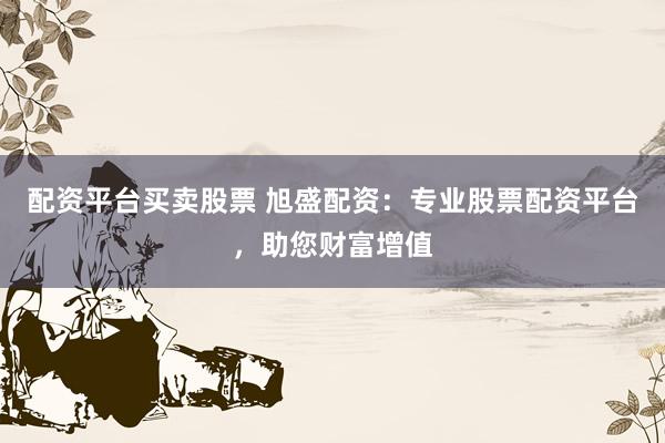 配资平台买卖股票 旭盛配资：专业股票配资平台，助您财富增值