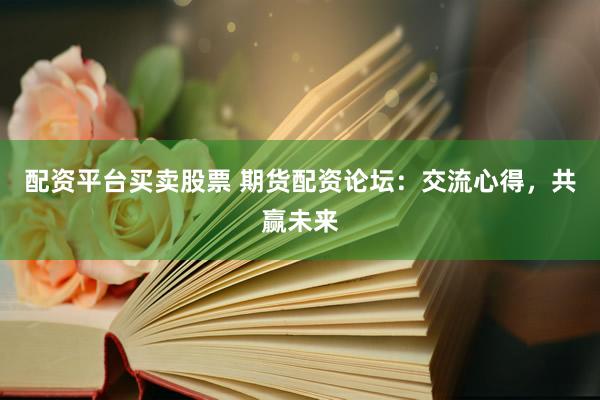 配资平台买卖股票 期货配资论坛：交流心得，共赢未来