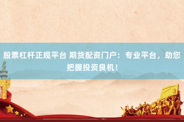股票杠杆正规平台 期货配资门户：专业平台，助您把握投资良机！