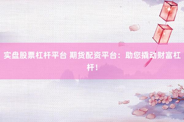 实盘股票杠杆平台 期货配资平台：助您撬动财富杠杆！