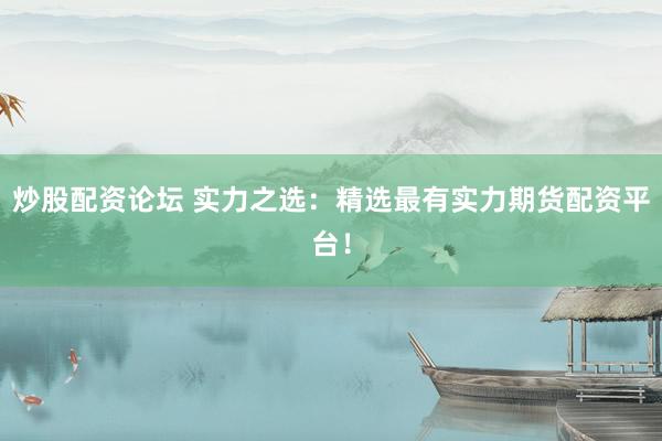 炒股配资论坛 实力之选：精选最有实力期货配资平台！