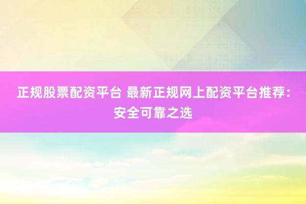 正规股票配资平台 最新正规网上配资平台推荐：安全可靠之选
