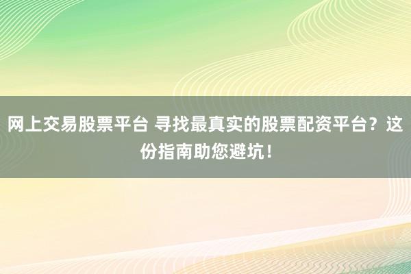 网上交易股票平台 寻找最真实的股票配资平台？这份指南助您避坑！