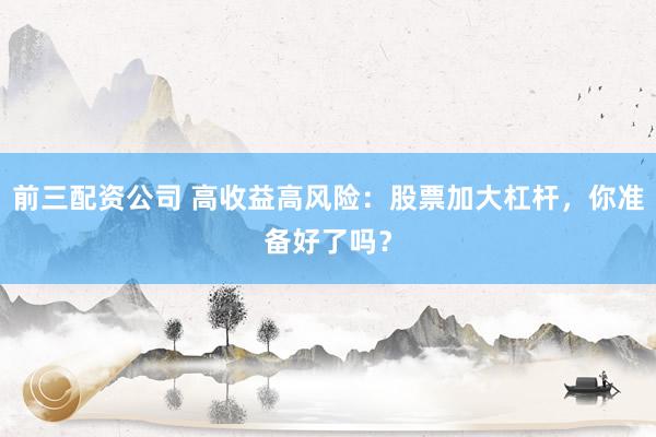 前三配资公司 高收益高风险：股票加大杠杆，你准备好了吗？