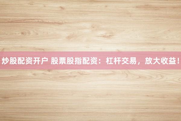 炒股配资开户 股票股指配资：杠杆交易，放大收益！