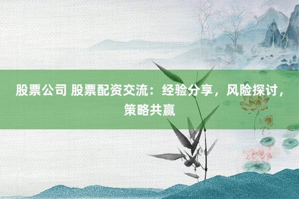 股票公司 股票配资交流：经验分享，风险探讨，策略共赢