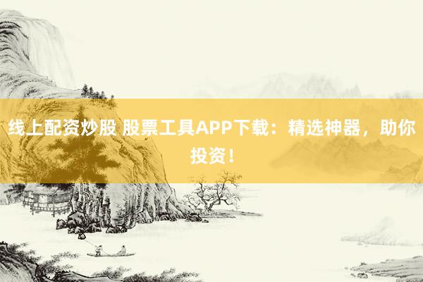 线上配资炒股 股票工具APP下载：精选神器，助你投资！