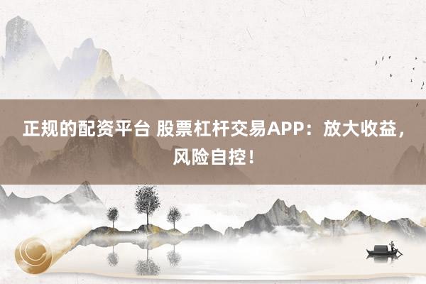 正规的配资平台 股票杠杆交易APP：放大收益，风险自控！