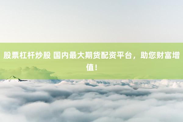 股票杠杆炒股 国内最大期货配资平台，助您财富增值！