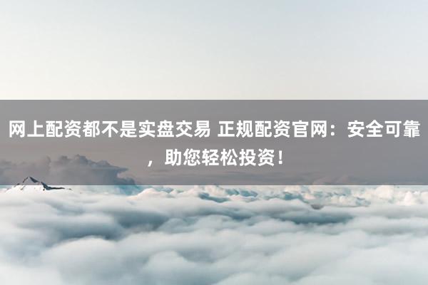 网上配资都不是实盘交易 正规配资官网：安全可靠，助您轻松投资！