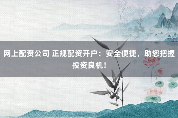 网上配资公司 正规配资开户：安全便捷，助您把握投资良机！