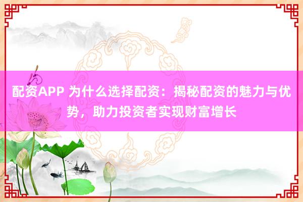 配资APP 为什么选择配资：揭秘配资的魅力与优势，助力投资者实现财富增长