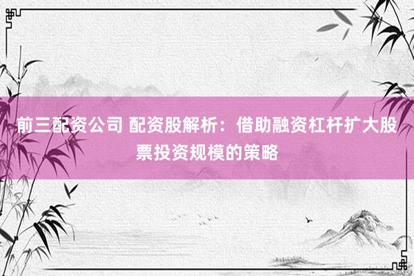 前三配资公司 配资股解析：借助融资杠杆扩大股票投资规模的策略