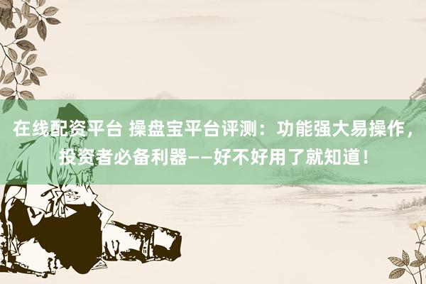 在线配资平台 操盘宝平台评测：功能强大易操作，投资者必备利器——好不好用了就知道！