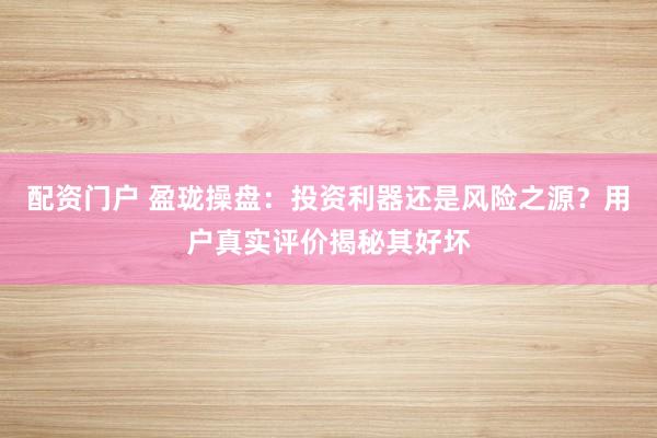 配资门户 盈珑操盘：投资利器还是风险之源？用户真实评价揭秘其好坏