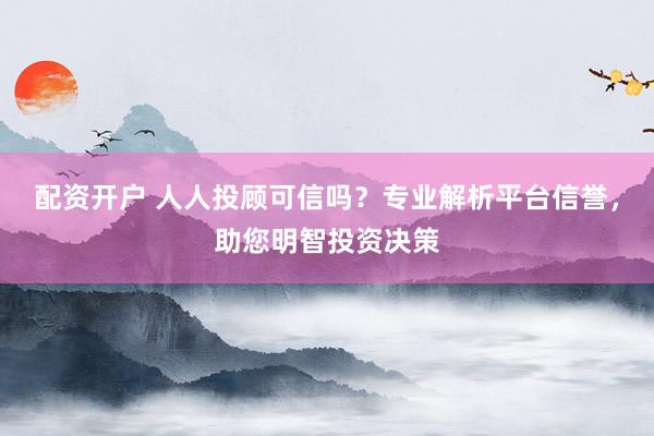 配资开户 人人投顾可信吗？专业解析平台信誉，助您明智投资决策