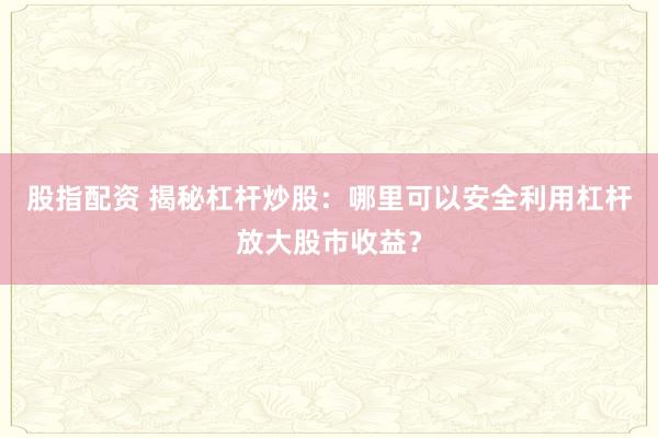 股指配资 揭秘杠杆炒股：哪里可以安全利用杠杆放大股市收益？