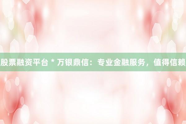 股票融资平台 * 万银鼎信：专业金融服务，值得信赖