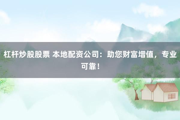 杠杆炒股股票 本地配资公司：助您财富增值，专业可靠！