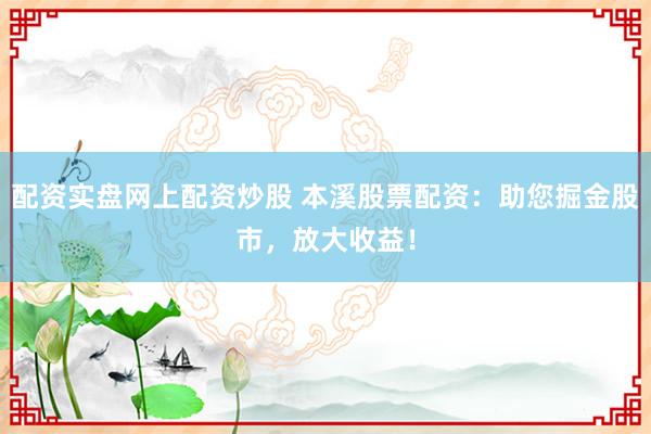 配资实盘网上配资炒股 本溪股票配资：助您掘金股市，放大收益！