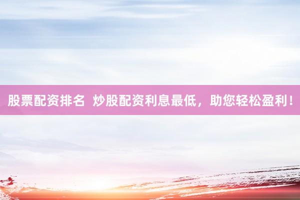 股票配资排名  炒股配资利息最低，助您轻松盈利！