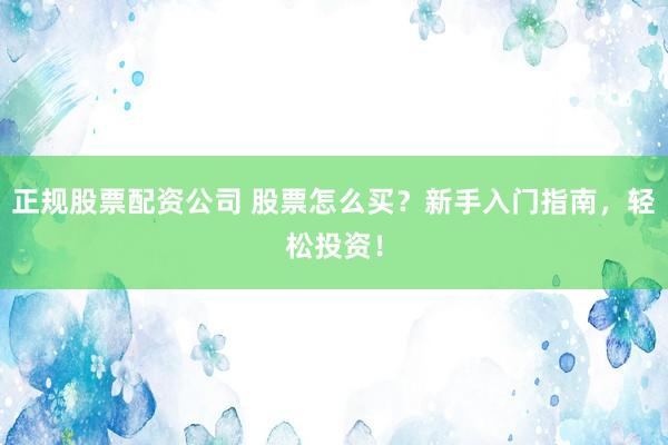 正规股票配资公司 股票怎么买？新手入门指南，轻松投资！