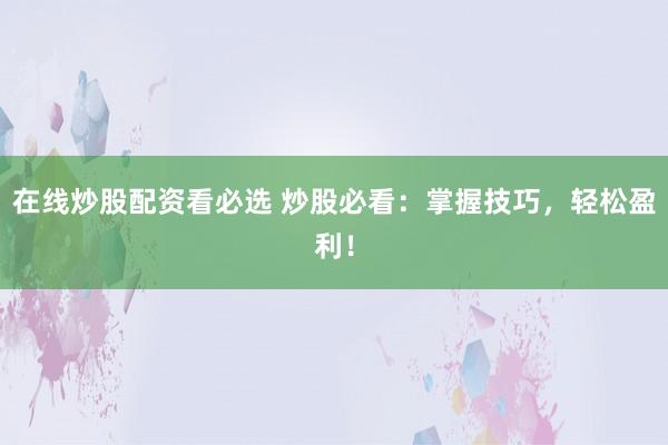 在线炒股配资看必选 炒股必看：掌握技巧，轻松盈利！