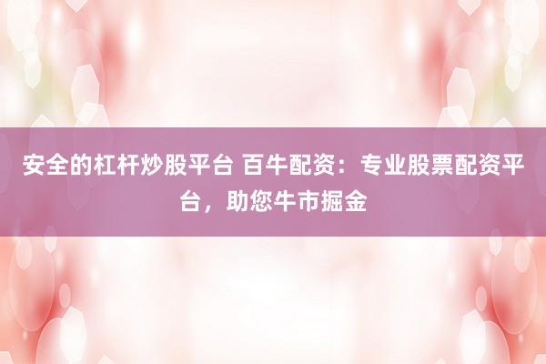 安全的杠杆炒股平台 百牛配资：专业股票配资平台，助您牛市掘金
