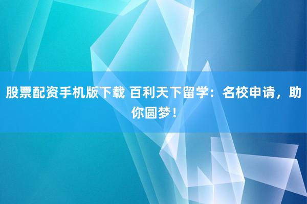 股票配资手机版下载 百利天下留学：名校申请，助你圆梦！