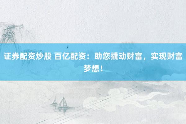证券配资炒股 百亿配资：助您撬动财富，实现财富梦想！