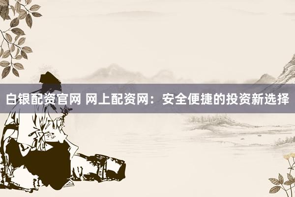 白银配资官网 网上配资网：安全便捷的投资新选择